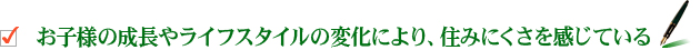 お子様の成長やライフスタイルの変化により、住みにくさを感じている